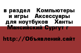  в раздел : Компьютеры и игры » Аксессуары для ноутбуков . Ханты-Мансийский,Сургут г.